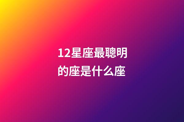 12星座最聰明的座是什么座-第1張-星座運勢-玄機派