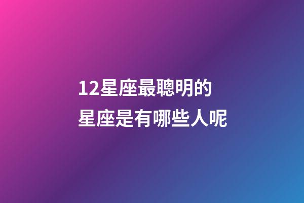 12星座最聰明的星座是有哪些人呢-第1張-星座運勢-玄機派