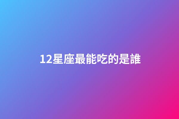 12星座最能吃的是誰-第1張-星座運勢-玄機派