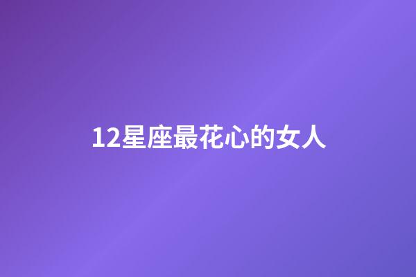 12星座最花心的女人-第1張-星座運勢-玄機派