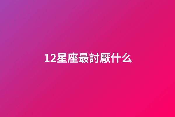 12星座最討厭什么-第1張-星座運勢-玄機派