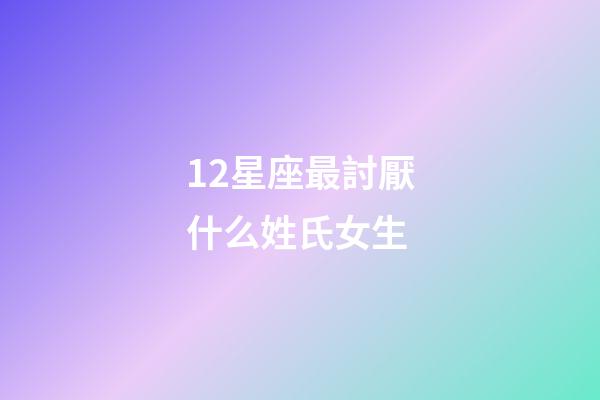 12星座最討厭什么姓氏女生-第1張-星座運勢-玄機派