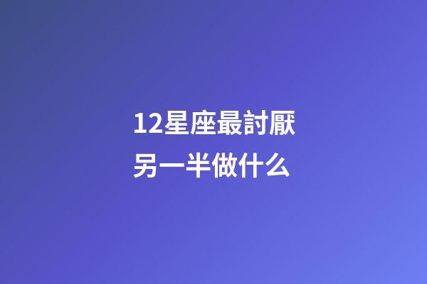 12星座最討厭另一半做什么-第1張-星座運勢-玄機派