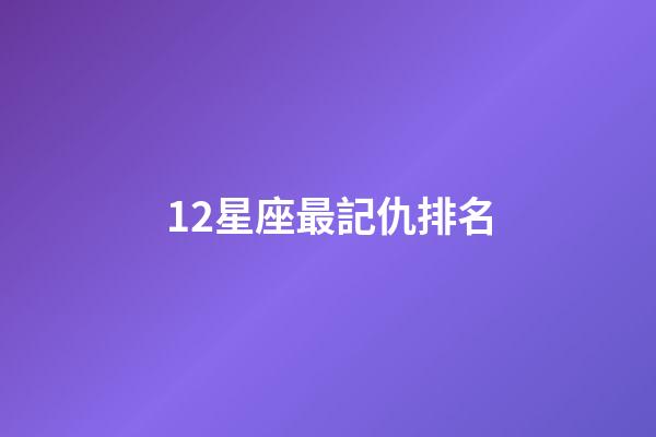12星座最記仇排名-第1張-星座運勢-玄機派