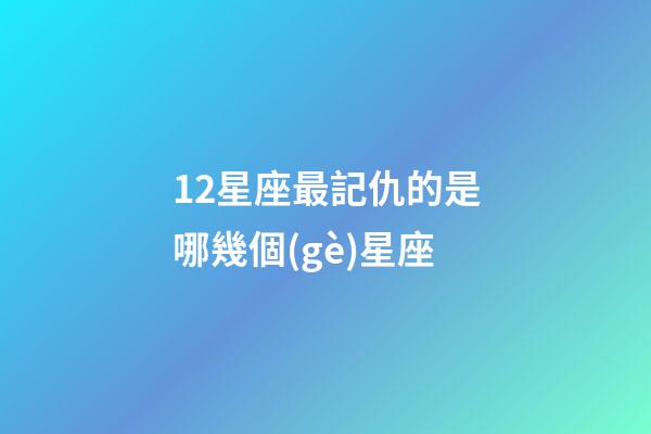 12星座最記仇的是哪幾個(gè)星座-第1張-星座運(yùn)勢(shì)-玄機(jī)派