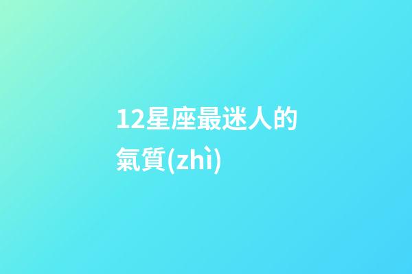 12星座最迷人的氣質(zhì)-第1張-星座運勢-玄機(jī)派