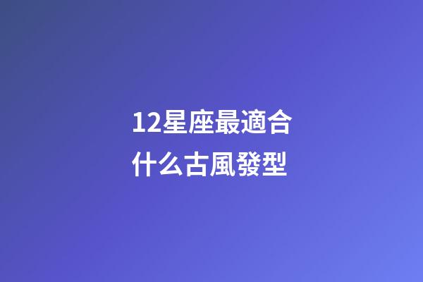 12星座最適合什么古風發型-第1張-星座運勢-玄機派