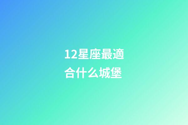 12星座最適合什么城堡-第1張-星座運勢-玄機派