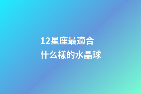 12星座最適合什么樣的水晶球-第1張-星座運(yùn)勢(shì)-玄機(jī)派