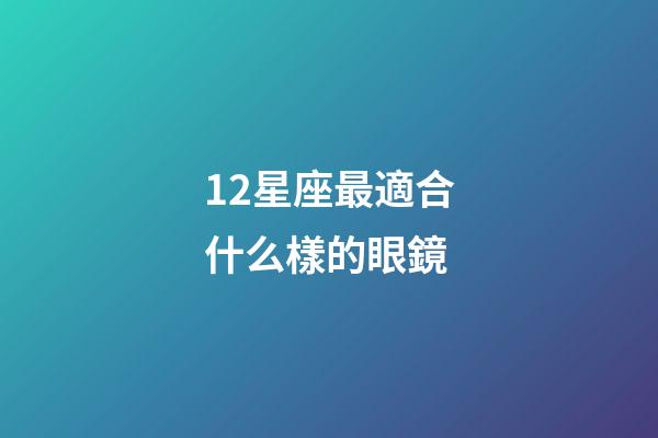12星座最適合什么樣的眼鏡-第1張-星座運(yùn)勢-玄機(jī)派
