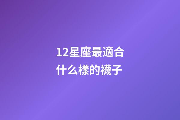 12星座最適合什么樣的襪子-第1張-星座運勢-玄機派