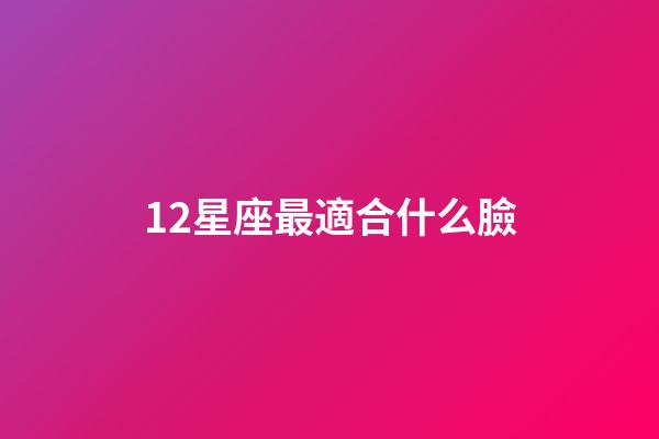 12星座最適合什么臉-第1張-星座運勢-玄機派