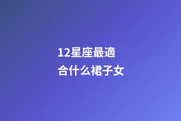 12星座最適合什么裙子女-第1張-星座運(yùn)勢(shì)-玄機(jī)派