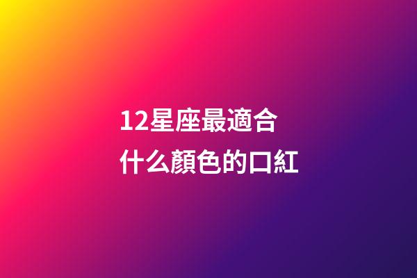 12星座最適合什么顏色的口紅-第1張-星座運(yùn)勢(shì)-玄機(jī)派