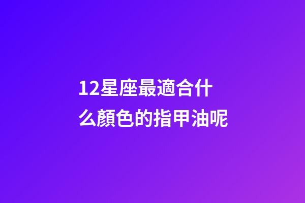 12星座最適合什么顏色的指甲油呢-第1張-星座運勢-玄機派