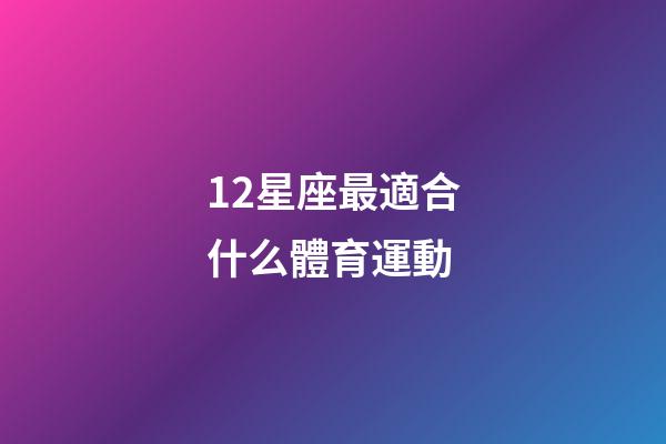 12星座最適合什么體育運動-第1張-星座運勢-玄機派