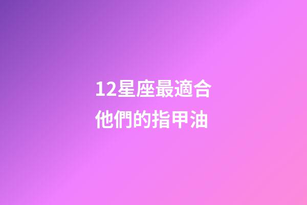 12星座最適合他們的指甲油-第1張-星座運(yùn)勢-玄機(jī)派