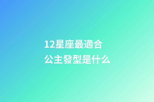 12星座最適合公主發型是什么-第1張-星座運勢-玄機派