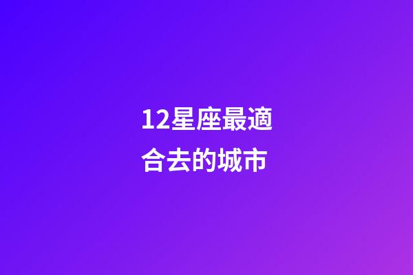 12星座最適合去的城市-第1張-星座運(yùn)勢(shì)-玄機(jī)派