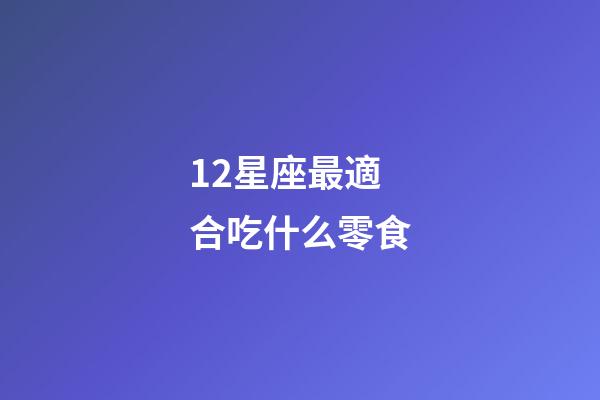 12星座最適合吃什么零食-第1張-星座運勢-玄機(jī)派