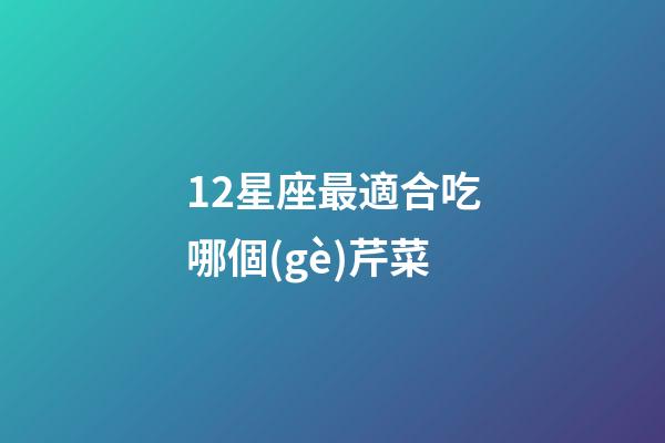 12星座最適合吃哪個(gè)芹菜-第1張-星座運(yùn)勢(shì)-玄機(jī)派