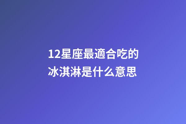 12星座最適合吃的冰淇淋是什么意思-第1張-星座運勢-玄機派