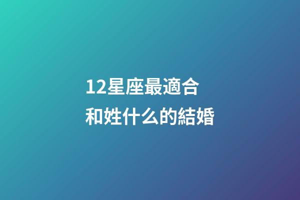12星座最適合和姓什么的結婚
