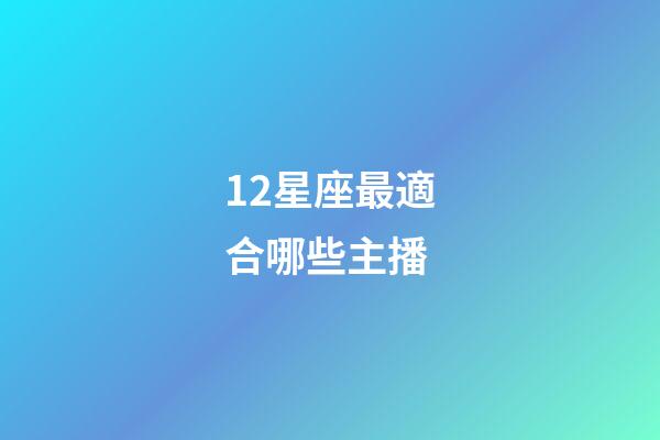 12星座最適合哪些主播-第1張-星座運勢-玄機派
