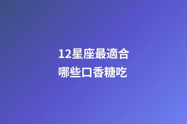 12星座最適合哪些口香糖吃-第1張-星座運(yùn)勢-玄機(jī)派