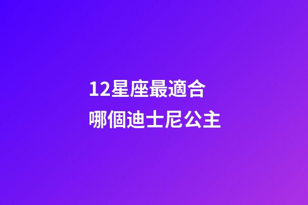12星座最適合哪個迪士尼公主-第1張-星座運勢-玄機派