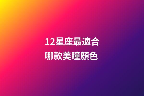 12星座最適合哪款美瞳顏色-第1張-星座運(yùn)勢(shì)-玄機(jī)派