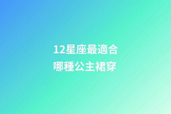 12星座最適合哪種公主裙穿-第1張-星座運勢-玄機(jī)派