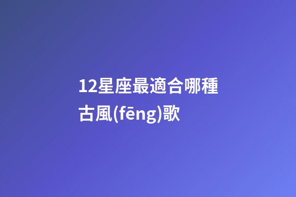 12星座最適合哪種古風(fēng)歌-第1張-星座運(yùn)勢-玄機(jī)派