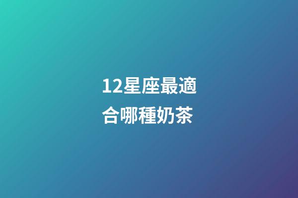12星座最適合哪種奶茶-第1張-星座運勢-玄機派