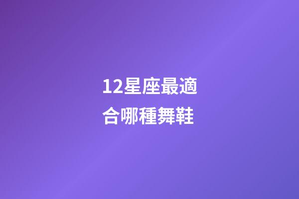 12星座最適合哪種舞鞋-第1張-星座運勢-玄機派