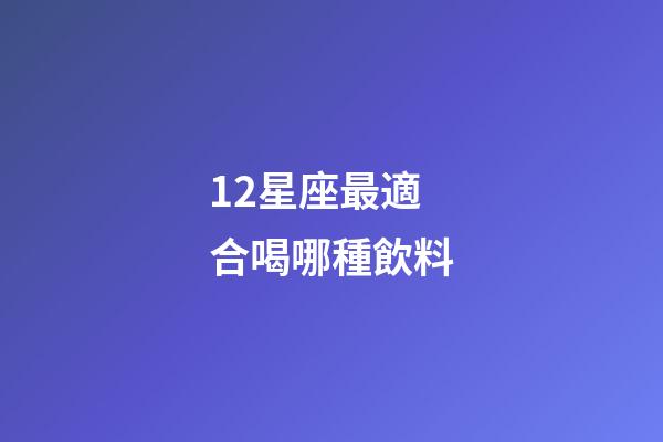 12星座最適合喝哪種飲料-第1張-星座運勢-玄機派