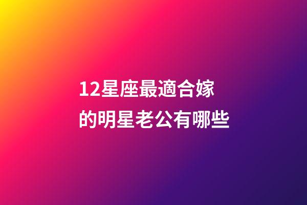 12星座最適合嫁的明星老公有哪些-第1張-星座運勢-玄機派