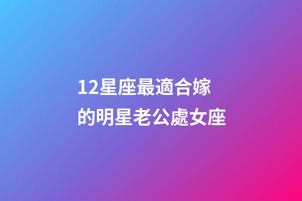 12星座最適合嫁的明星老公處女座-第1張-星座運勢-玄機派