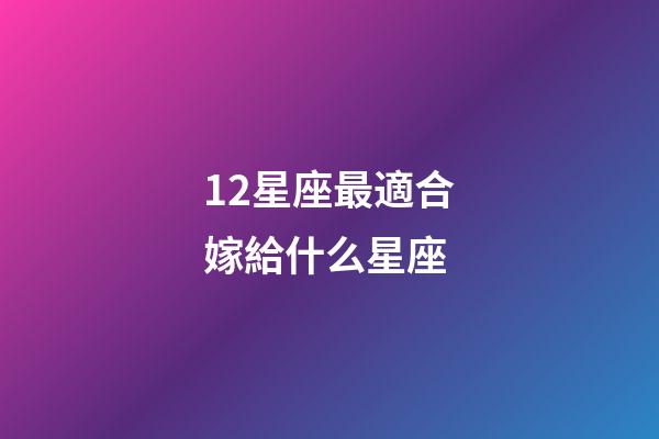 12星座最適合嫁給什么星座-第1張-星座運勢-玄機派