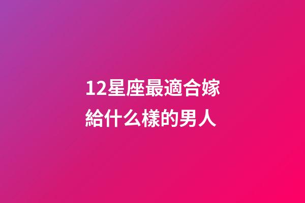 12星座最適合嫁給什么樣的男人-第1張-星座運勢-玄機派
