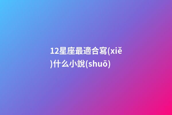 12星座最適合寫(xiě)什么小說(shuō)-第1張-星座運(yùn)勢(shì)-玄機(jī)派