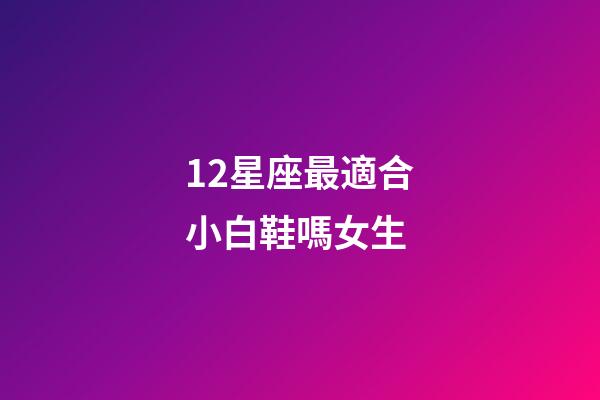 12星座最適合小白鞋嗎女生-第1張-星座運勢-玄機派