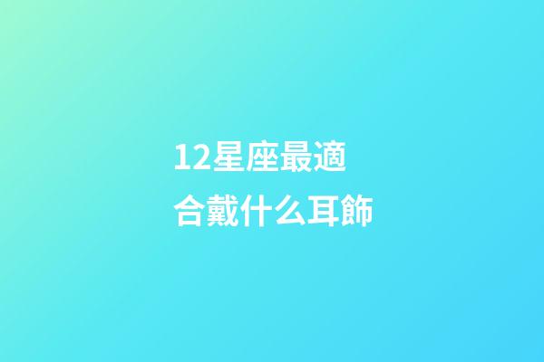 12星座最適合戴什么耳飾-第1張-星座運勢-玄機派