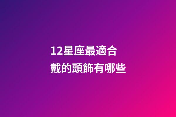 12星座最適合戴的頭飾有哪些-第1張-星座運勢-玄機派