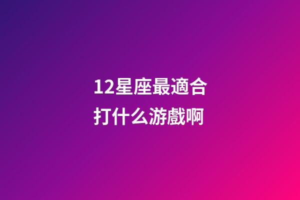 12星座最適合打什么游戲啊-第1張-星座運勢-玄機派