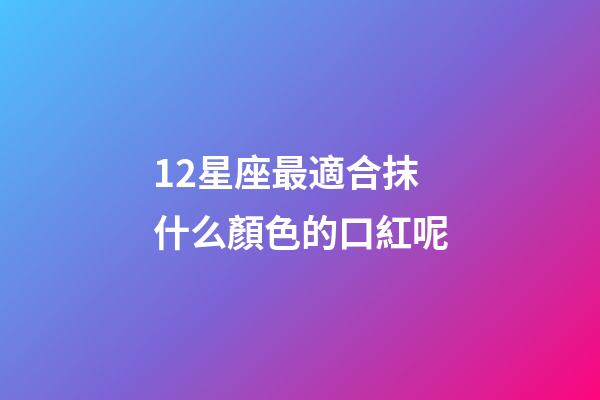 12星座最適合抹什么顏色的口紅呢-第1張-星座運勢-玄機派