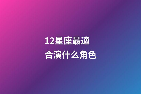 12星座最適合演什么角色-第1張-星座運勢-玄機派