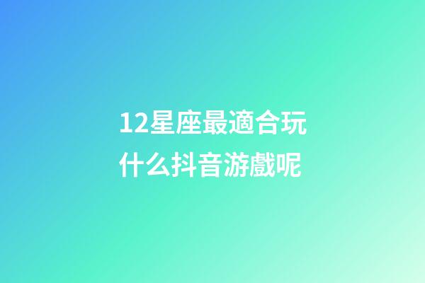12星座最適合玩什么抖音游戲呢-第1張-星座運勢-玄機派