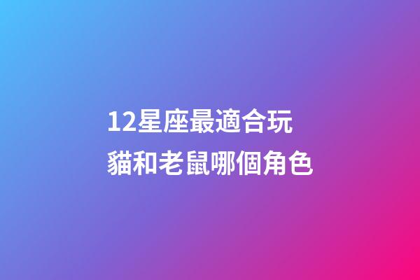 12星座最適合玩貓和老鼠哪個角色-第1張-星座運勢-玄機派