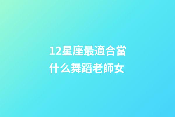 12星座最適合當什么舞蹈老師女